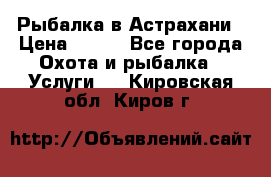 Рыбалка в Астрахани › Цена ­ 500 - Все города Охота и рыбалка » Услуги   . Кировская обл.,Киров г.